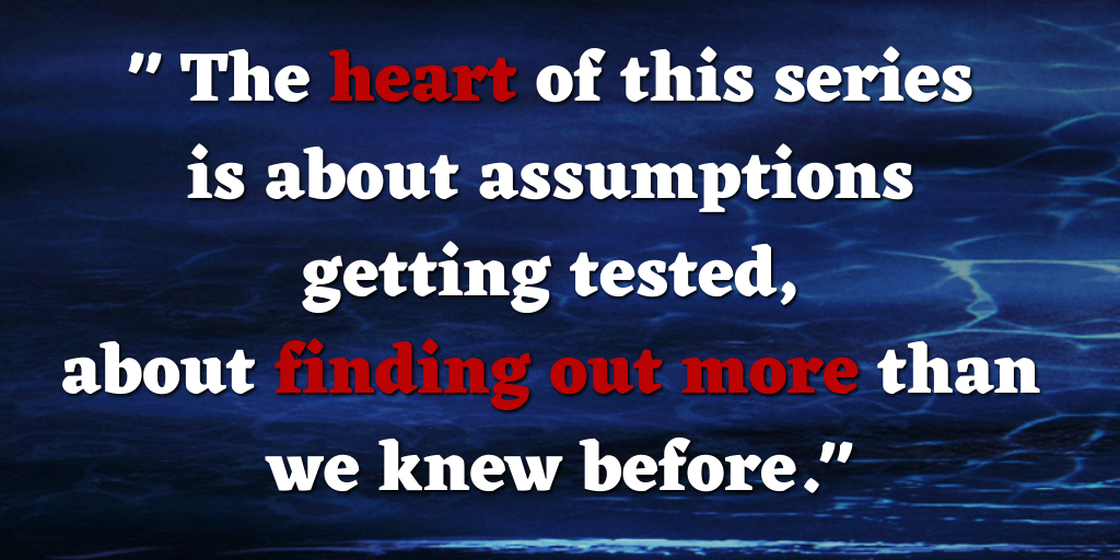 A quote that reads "The heart of this series 
is about assumptions 
getting tested, 
about finding out more than 
we knew before."